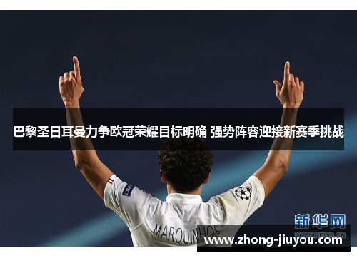 巴黎圣日耳曼力争欧冠荣耀目标明确 强势阵容迎接新赛季挑战