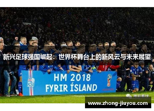 新兴足球强国崛起：世界杯舞台上的新风云与未来展望