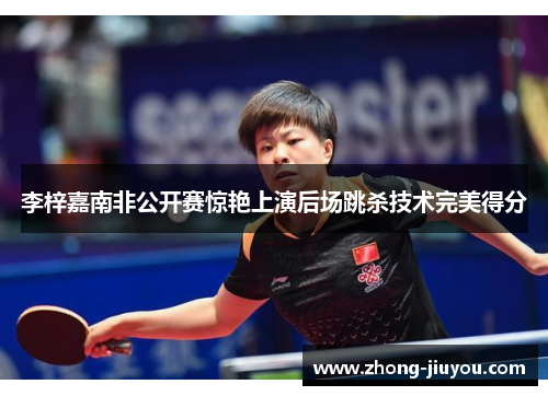 李梓嘉南非公开赛惊艳上演后场跳杀技术完美得分 李梓嘉南非公开赛惊艳上演后场跳杀技术完美得分