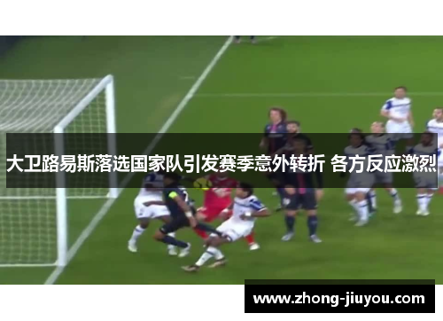 大卫路易斯落选国家队引发赛季意外转折 各方反应激烈