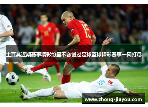土耳其近期赛事精彩纷呈不容错过足球篮球精彩赛事一网打尽