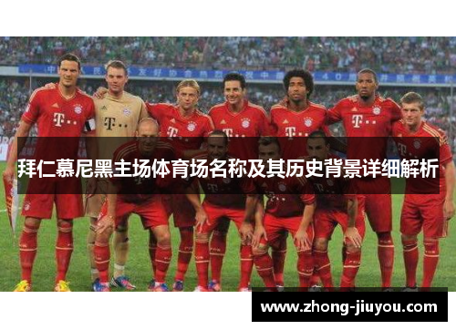 拜仁慕尼黑主场体育场名称及其历史背景详细解析 拜仁慕尼黑主场体育场名称及其历史背景详细解析