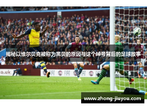 揭秘以维尔贝克被称为黑贝的原因与这个绰号背后的足球故事 揭秘以维尔贝克被称为黑贝的原因与这个绰号背后的足球故事