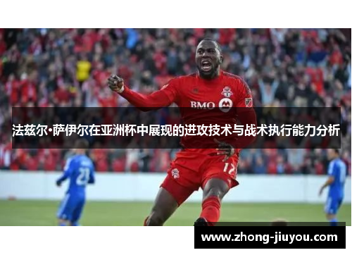 法兹尔·萨伊尔在亚洲杯中展现的进攻技术与战术执行能力分析 法兹尔·萨伊尔在亚洲杯中展现的进攻技术与战术执行能力分析