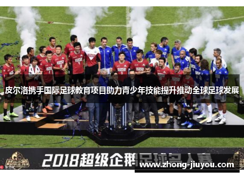 皮尔洛携手国际足球教育项目助力青少年技能提升推动全球足球发展 皮尔洛携手国际足球教育项目助力青少年技能提升推动全球足球发展