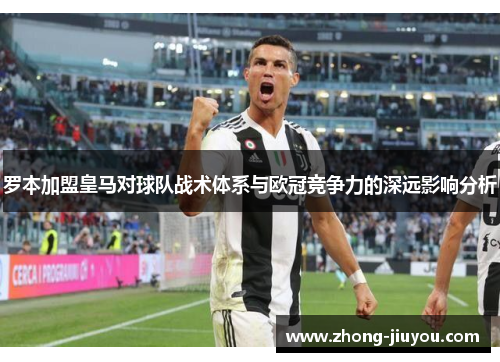 罗本加盟皇马对球队战术体系与欧冠竞争力的深远影响分析