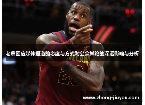 老詹回应媒体报道的态度与方式对公众舆论的深远影响与分析 老詹回应媒体报道的态度与方式对公众舆论的深远影响与分析