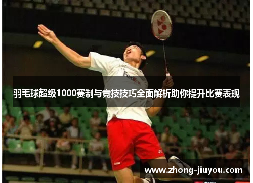 羽毛球超级1000赛制与竞技技巧全面解析助你提升比赛表现 羽毛球超级1000赛制与竞技技巧全面解析助你提升比赛表现