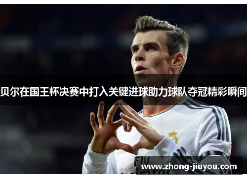 贝尔在国王杯决赛中打入关键进球助力球队夺冠精彩瞬间 贝尔在国王杯决赛中打入关键进球助力球队夺冠精彩瞬间