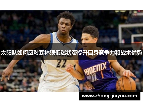 太阳队如何应对森林狼低迷状态提升自身竞争力和战术优势 太阳队如何应对森林狼低迷状态提升自身竞争力和战术优势