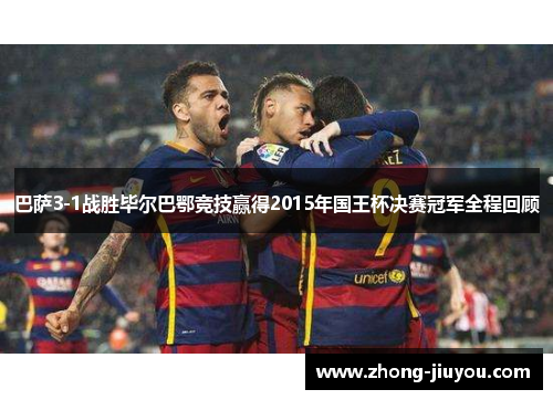 巴萨3-1战胜毕尔巴鄂竞技赢得2015年国王杯决赛冠军全程回顾