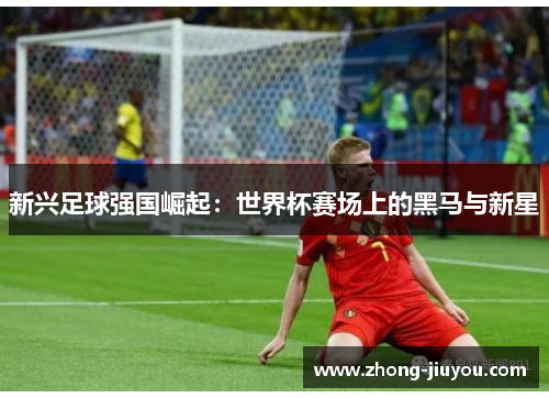 新兴足球强国崛起：世界杯赛场上的黑马与新星