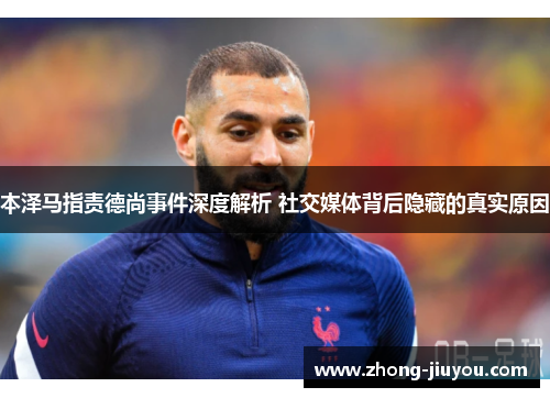 本泽马指责德尚事件深度解析 社交媒体背后隐藏的真实原因