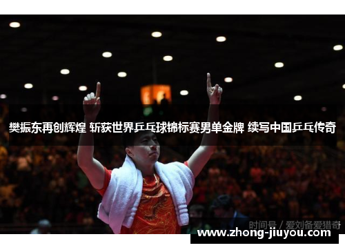 樊振东再创辉煌 斩获世界乒乓球锦标赛男单金牌 续写中国乒乓传奇