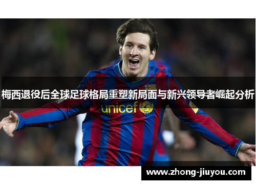 梅西退役后全球足球格局重塑新局面与新兴领导者崛起分析