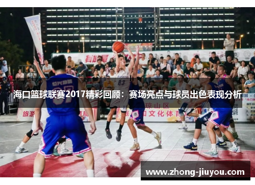 海口篮球联赛2017精彩回顾：赛场亮点与球员出色表现分析