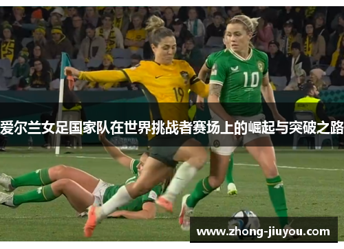 爱尔兰女足国家队在世界挑战者赛场上的崛起与突破之路 爱尔兰女足国家队在世界挑战者赛场上的崛起与突破之路