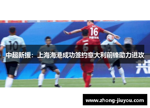 中超新援：上海海港成功签约意大利前锋助力进攻