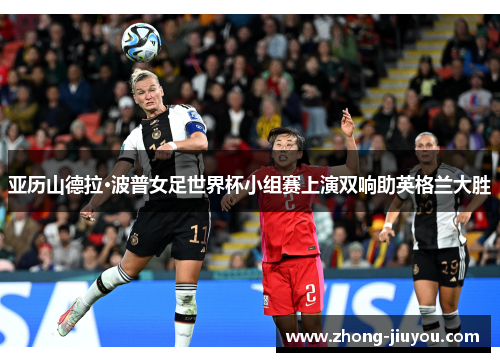 亚历山德拉·波普女足世界杯小组赛上演双响助英格兰大胜