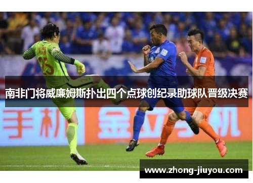 南非门将威廉姆斯扑出四个点球创纪录助球队晋级决赛 南非门将威廉姆斯扑出四个点球创纪录助球队晋级决赛