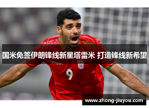 国米免签伊朗锋线新星塔雷米 打造锋线新希望 国米免签伊朗锋线新星塔雷米 打造锋线新希望
