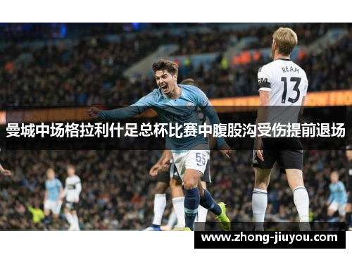 曼城中场格拉利什足总杯比赛中腹股沟受伤提前退场