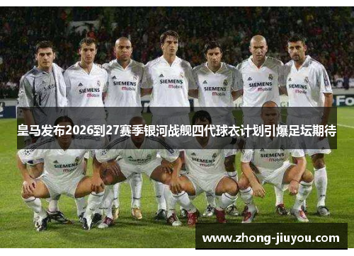 皇马发布2026到27赛季银河战舰四代球衣计划引爆足坛期待 皇马发布2026到27赛季银河战舰四代球衣计划引爆足坛期待