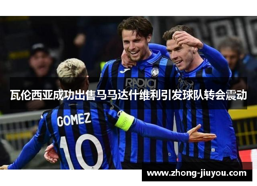 瓦伦西亚成功出售马马达什维利引发球队转会震动