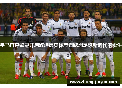 皇马首夺欧冠开启辉煌历史标志着欧洲足球新时代的诞生