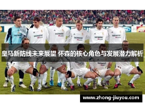 皇马新防线未来展望 怀森的核心角色与发展潜力解析 皇马新防线未来展望 怀森的核心角色与发展潜力解析