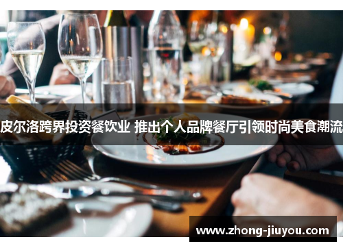 皮尔洛跨界投资餐饮业 推出个人品牌餐厅引领时尚美食潮流 皮尔洛跨界投资餐饮业 推出个人品牌餐厅引领时尚美食潮流