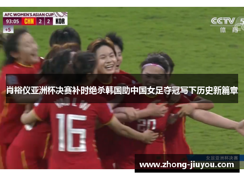 肖裕仪亚洲杯决赛补时绝杀韩国助中国女足夺冠写下历史新篇章