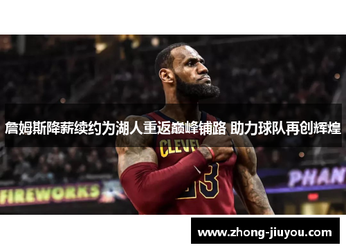 詹姆斯降薪续约为湖人重返巅峰铺路 助力球队再创辉煌