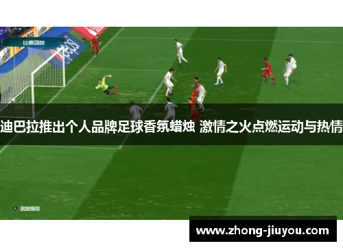 迪巴拉推出个人品牌足球香氛蜡烛 激情之火点燃运动与热情 迪巴拉推出个人品牌足球香氛蜡烛 激情之火点燃运动与热情