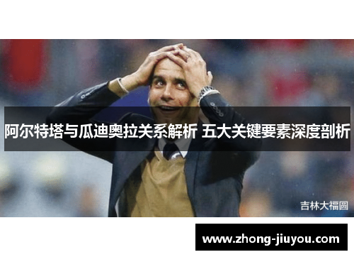 阿尔特塔与瓜迪奥拉关系解析 五大关键要素深度剖析