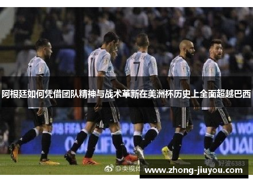 阿根廷如何凭借团队精神与战术革新在美洲杯历史上全面超越巴西 阿根廷如何凭借团队精神与战术革新在美洲杯历史上全面超越巴西