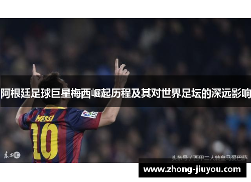 阿根廷足球巨星梅西崛起历程及其对世界足坛的深远影响 阿根廷足球巨星梅西崛起历程及其对世界足坛的深远影响
