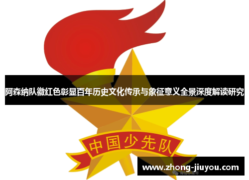 阿森纳队徽红色彰显百年历史文化传承与象征意义全景深度解读研究 阿森纳队徽红色彰显百年历史文化传承与象征意义全景深度解读研究
