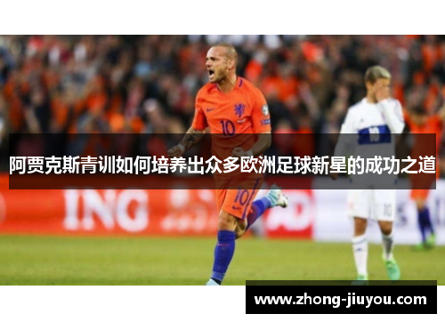 阿贾克斯青训如何培养出众多欧洲足球新星的成功之道 阿贾克斯青训如何培养出众多欧洲足球新星的成功之道