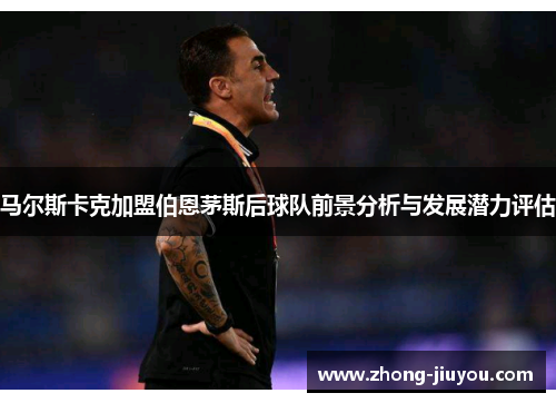 马尔斯卡克加盟伯恩茅斯后球队前景分析与发展潜力评估 马尔斯卡克加盟伯恩茅斯后球队前景分析与发展潜力评估