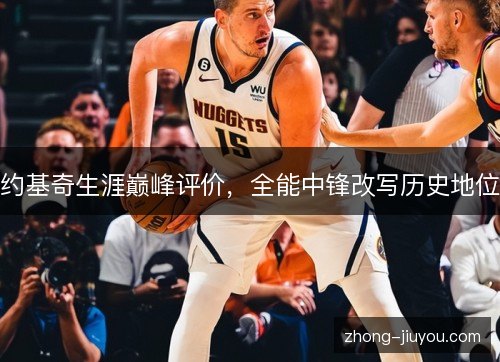 约基奇生涯巅峰评价,全能中锋改写历史地位 约基奇生涯巅峰评价,全能中锋改写历史地位